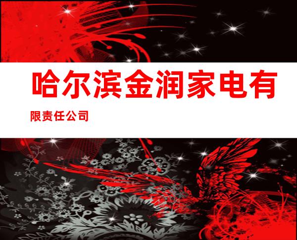 哈尔滨金润家电有限责任公司